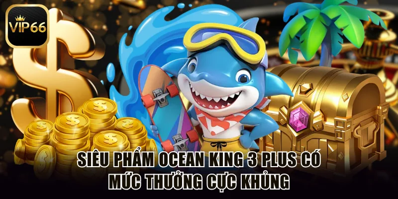 Siêu phẩm Ocean King 3 Plus có mức thưởng cực khủng